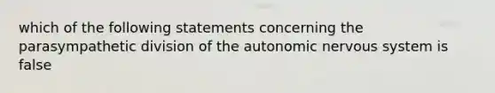 which of the following statements concerning the parasympathetic division of <a href='https://www.questionai.com/knowledge/kMqcwgxBsH-the-autonomic-nervous-system' class='anchor-knowledge'>the autonomic <a href='https://www.questionai.com/knowledge/kThdVqrsqy-nervous-system' class='anchor-knowledge'>nervous system</a></a> is false