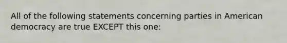 All of the following statements concerning parties in American democracy are true EXCEPT this one: