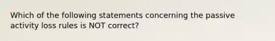 Which of the following statements concerning the passive activity loss rules is NOT correct?