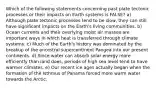 Which of the following statements concerning past plate tectonic processes or their impacts on Earth systems is FALSE? a) Although plate tectonic processes tend to be slow, they can still have significant impacts on the Earth's living communities. b) Ocean currents and their overlying moist air masses are important ways in which heat is transferred through climate systems. c) Much of the Earth's history was dominated by the breakup of the ancestral supercontinent Pangea into our present continents. d) Since water can absorb solar energy more efficiently than land does, periods of high sea level tend to have warmer climates. e) Our recent ice ages actually began when the formation of the Isthmus of Panama forced more warm water towards the Arctic.