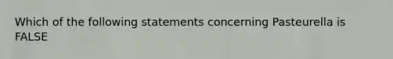 Which of the following statements concerning Pasteurella is FALSE