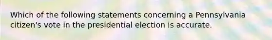 Which of the following statements concerning a Pennsylvania citizen's vote in the presidential election is accurate.