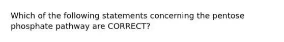 Which of the following statements concerning <a href='https://www.questionai.com/knowledge/kU2OmaBWIM-the-pentose-phosphate-pathway' class='anchor-knowledge'>the pentose phosphate pathway</a> are CORRECT?