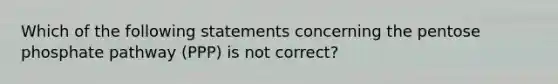 Which of the following statements concerning the pentose phosphate pathway (PPP) is not correct?