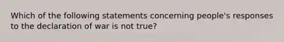 Which of the following statements concerning people's responses to the declaration of war is not true?