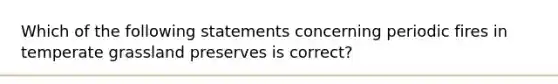 Which of the following statements concerning periodic fires in temperate grassland preserves is correct?