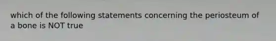 which of the following statements concerning the periosteum of a bone is NOT true