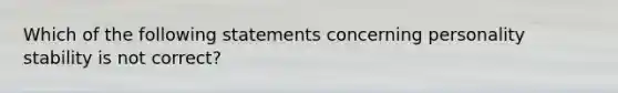 Which of the following statements concerning personality stability is not correct?