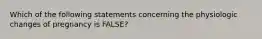 Which of the following statements concerning the physiologic changes of pregnancy is​ FALSE?