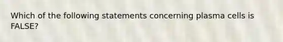 Which of the following statements concerning plasma cells is FALSE?