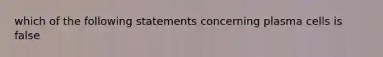 which of the following statements concerning plasma cells is false