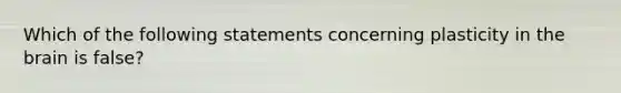 Which of the following statements concerning plasticity in the brain is false?