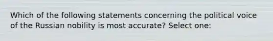 Which of the following statements concerning the political voice of the Russian nobility is most accurate? Select one: