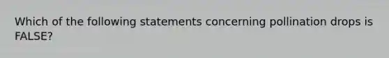 Which of the following statements concerning pollination drops is FALSE?