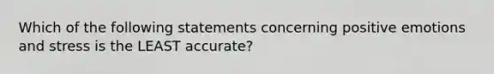 Which of the following statements concerning positive emotions and stress is the LEAST accurate?