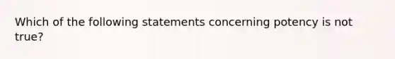 Which of the following statements concerning potency is not true?