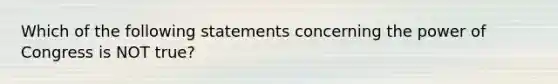 Which of the following statements concerning the power of Congress is NOT true?