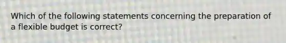 Which of the following statements concerning the preparation of a flexible budget is correct?