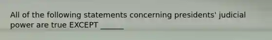 All of the following statements concerning presidents' judicial power are true EXCEPT ______