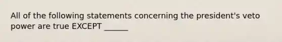All of the following statements concerning the president's veto power are true EXCEPT ______