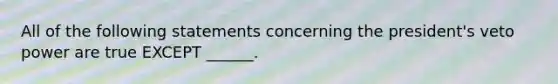 All of the following statements concerning the president's veto power are true EXCEPT ______.
