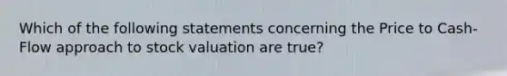 Which of the following statements concerning the Price to Cash-Flow approach to stock valuation are true?