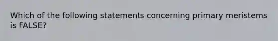 Which of the following statements concerning primary meristems is FALSE?