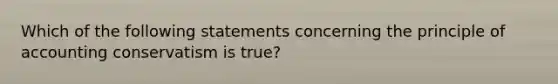 Which of the following statements concerning the principle of accounting conservatism is true?