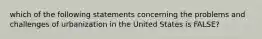 which of the following statements concerning the problems and challenges of urbanization in the United States is FALSE?