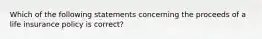 Which of the following statements concerning the proceeds of a life insurance policy is correct?