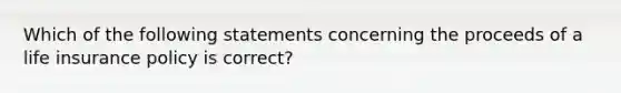 Which of the following statements concerning the proceeds of a life insurance policy is correct?