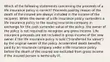 Which of the following statements concerning the proceeds of a life insurance policy is correct? Proceeds paid by reason of the death of the insured are always included in the income of the recipient. When the owner of a life insurance policy surrenders a life insurance policy to the issuing insurance company in exchange for the cash surrender value of the policy, the owner of the policy is not required to recognize any gross income. Life insurance proceeds are not included in gross income of the new owner if the life insurance policy is sold ("transferred for value") by the original owner of the policy. Accelerated death benefits paid by an insurance company under a life insurance policy before the death of the insured are excluded from gross income if the insured person is terminally ill.