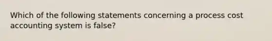 Which of the following statements concerning a process cost accounting system is false?