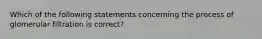 Which of the following statements concerning the process of glomerular filtration is correct?