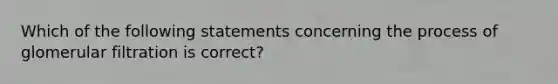 Which of the following statements concerning the process of glomerular filtration is correct?