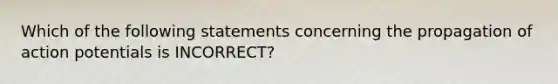 Which of the following statements concerning the propagation of action potentials is INCORRECT?