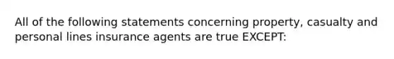 All of the following statements concerning property, casualty and personal lines insurance agents are true EXCEPT: