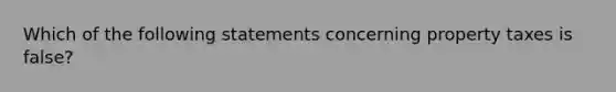 Which of the following statements concerning property taxes is false?