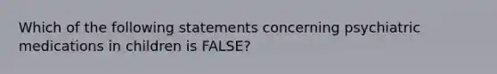 Which of the following statements concerning psychiatric medications in children is FALSE?