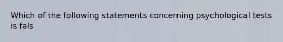 Which of the following statements concerning psychological tests is fals