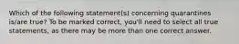 Which of the following statement(s) concerning quarantines is/are true? To be marked correct, you'll need to select all true statements, as there may be more than one correct answer.