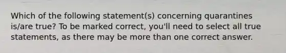 Which of the following statement(s) concerning quarantines is/are true? To be marked correct, you'll need to select all true statements, as there may be more than one correct answer.