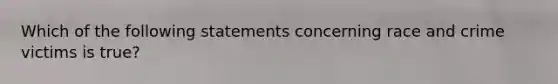 Which of the following statements concerning race and crime victims is true?