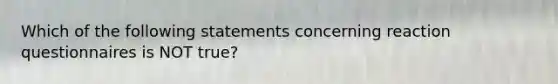 Which of the following statements concerning reaction questionnaires is NOT true?