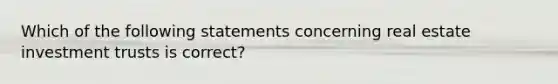 Which of the following statements concerning real estate investment trusts is correct?