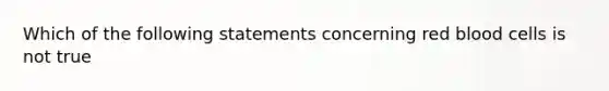 Which of the following statements concerning red blood cells is not true