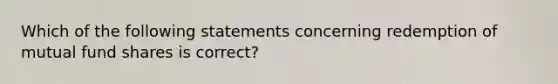 Which of the following statements concerning redemption of mutual fund shares is correct?