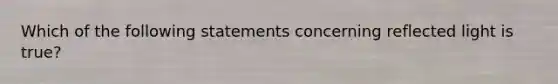 Which of the following statements concerning reflected light is true?