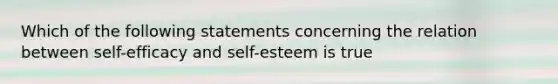 Which of the following statements concerning the relation between self-efficacy and self-esteem is true