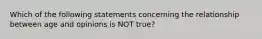 Which of the following statements concerning the relationship between age and opinions is NOT true?